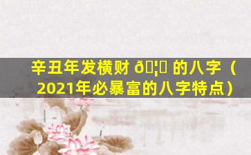 辛丑年发横财 🦉 的八字（2021年必暴富的八字特点）